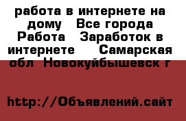 работа в интернете на дому - Все города Работа » Заработок в интернете   . Самарская обл.,Новокуйбышевск г.